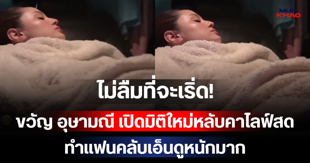 ไม่ลืมที่จะเริ่ด! ขวัญ อุษามณี เปิดมิติใหม่หลับคาไลฟ์สด ทำแฟนคลับเอ็นดูหนักมาก