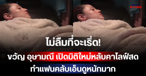 ไม่ลืมที่จะเริ่ด! ขวัญ อุษามณี เปิดมิติใหม่หลับคาไลฟ์สด ทำแฟนคลับเอ็นดูหนักมาก