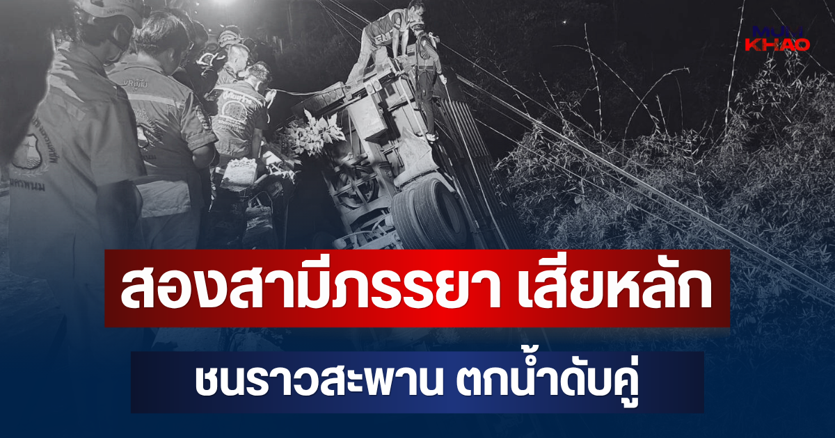 สลด! สองสามีภรรยา ขับรถบรรทุกเสียหลักชนราวสะพาน ตกน้ำดับคู่ ลูกสาวร่ำไห้หนัก