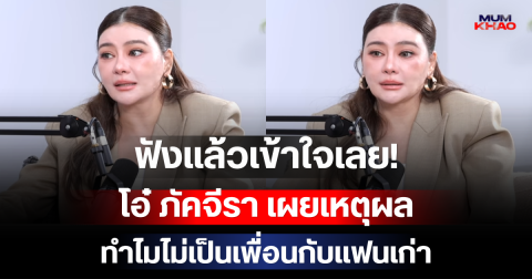 ฟังแล้วเข้าใจเลย! โอ๋ ภัคจีรา เผยเหตุผลทำไมไม่เป็นเพื่อนกับแฟนเก่า