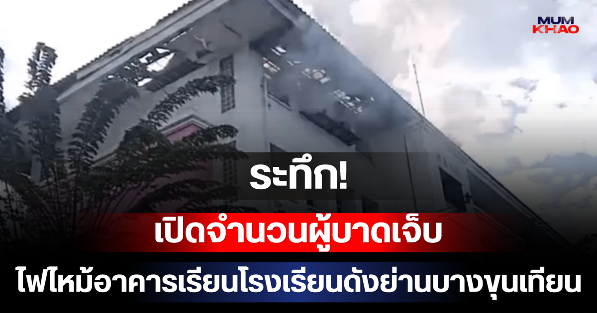 ระทึก! เปิดจำนวนผู้บาดเจ็บ ไฟไหม้อาคารเรียนโรงเรียนดังย่านบางขุนเทียน