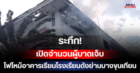 ระทึก! เปิดจำนวนผู้บาดเจ็บ ไฟไหม้อาคารเรียนโรงเรียนดังย่านบางขุนเทียน