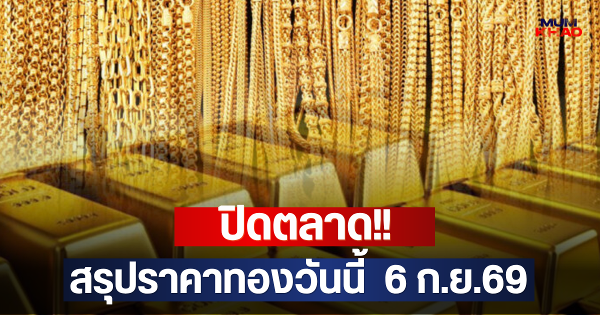 ปิดตลาด!! สรุปราคาทองวันนี้  6 ก.ย.69