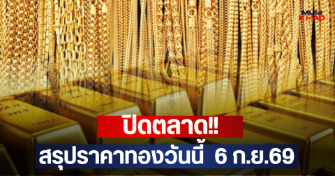 ปิดตลาด!! สรุปราคาทองวันนี้  6 ก.ย.69