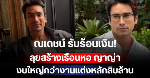 ณเดชน์ รับร้อนเงิน! ลุยสร้างเรือนหอ ญาญ่า งบใหญ่กว่างานแต่งหลักสิบล้าน