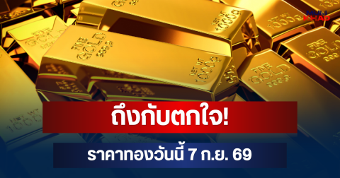 ถึงกับตกใจ! ราคาทองวันนี้ 7 ก.ย. 69