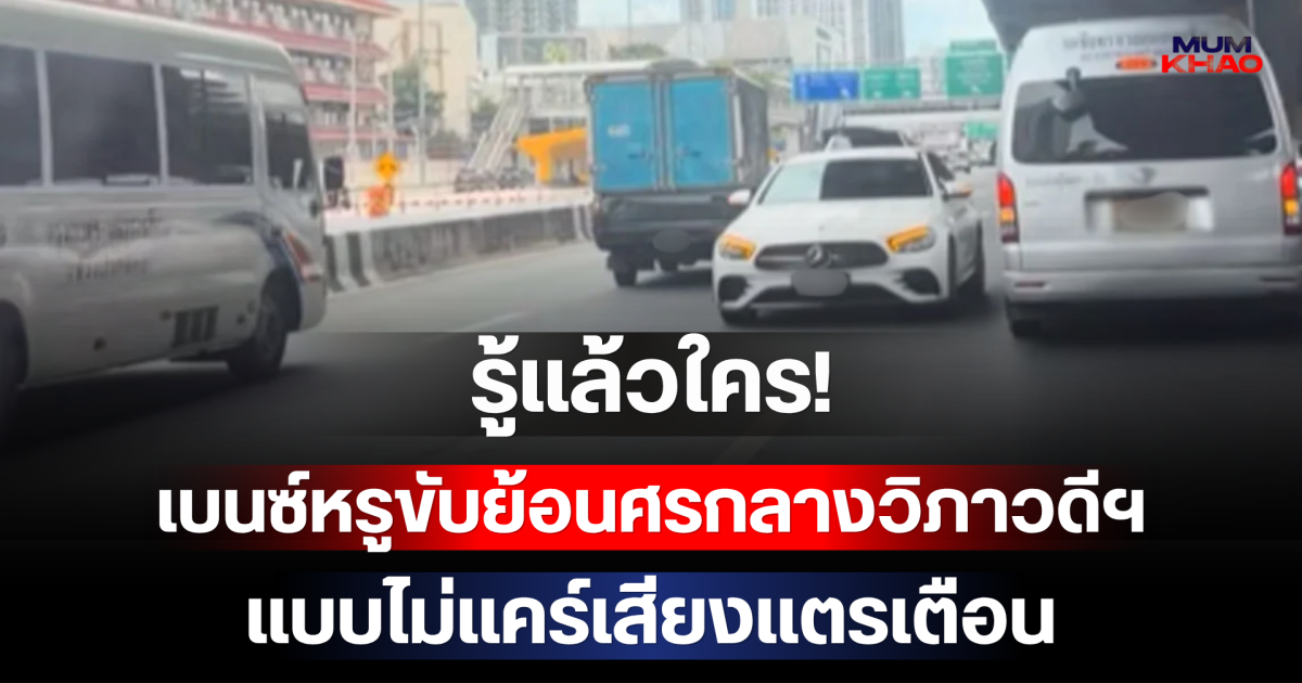 รู้แล้วใคร! เบนซ์หรูขับย้อนศรกลางวิภาวดีฯ แบบไม่แคร์เสียงแตรเตือน