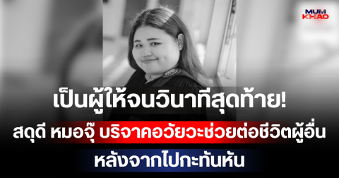 เป็นผู้ให้จนวินาทีสุดท้าย! สดุดี หมอจุ๊ บริจาคอวัยวะช่วยต่อชีวิตผู้อื่น หลังจากไปกะทันหัน