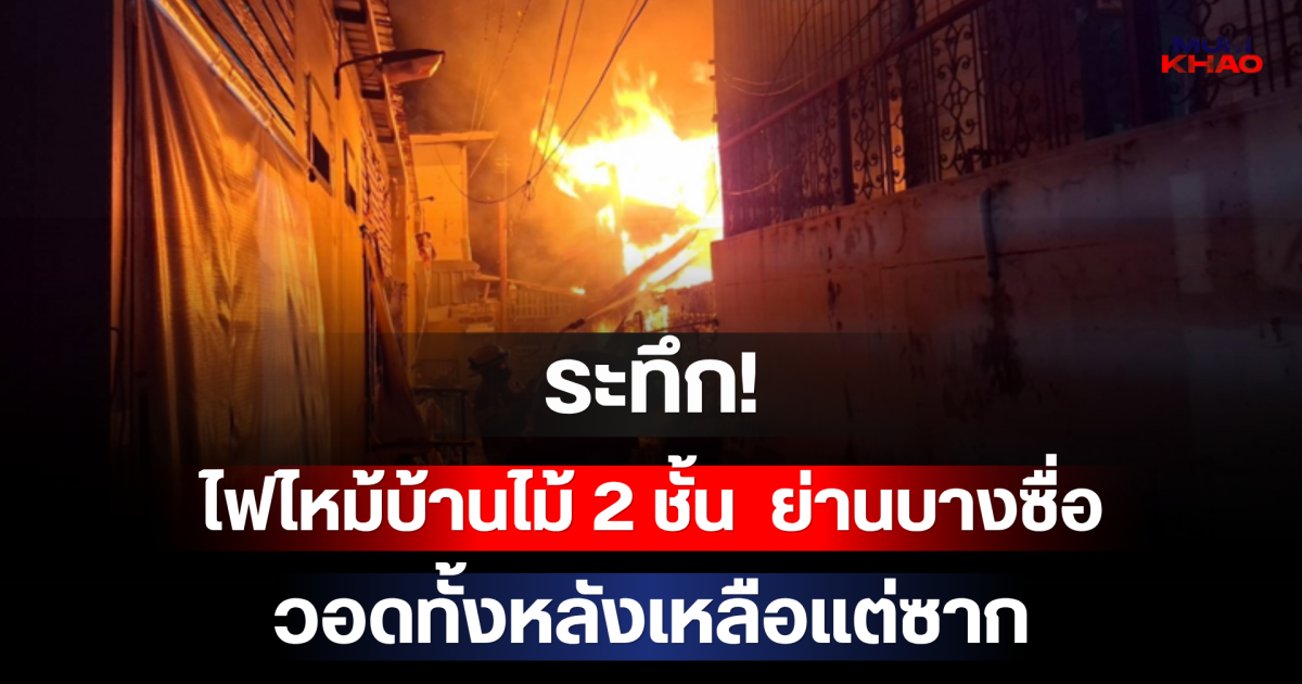 ระทึก! เปิดจำนวนผู้บาดเจ็บ ไฟไหม้บ้านไม้ 2 ชั้น ย่านบางซื่อ วอดทั้งหลังเหลือแต่ซาก