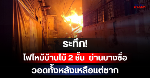 ระทึก! เปิดจำนวนผู้บาดเจ็บ ไฟไหม้บ้านไม้ 2 ชั้น ย่านบางซื่อ วอดทั้งหลังเหลือแต่ซาก