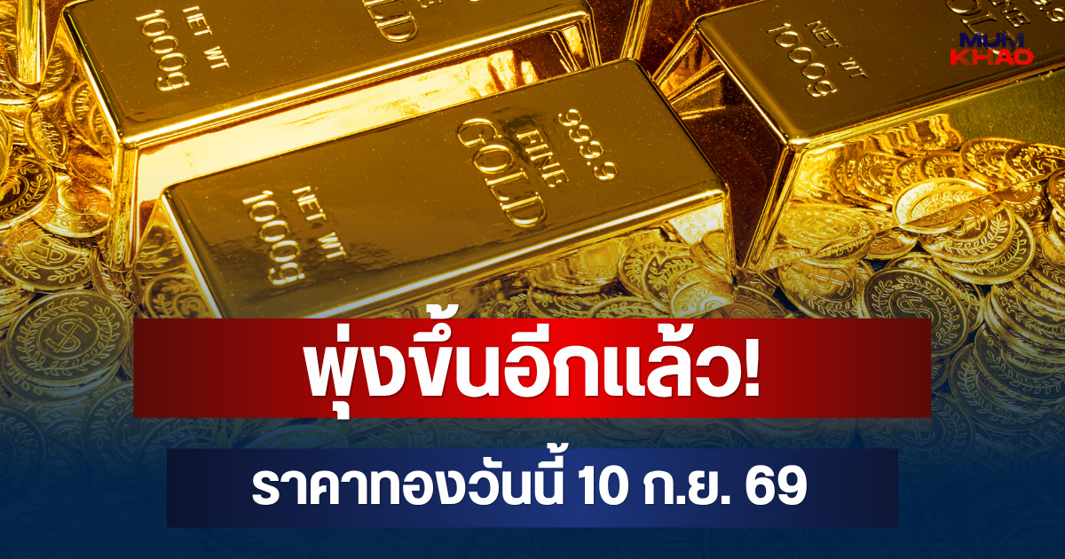 พุ่งขึ้นอีกแล้ว! ราคาทองวันนี้ 10 ก.ย. 69