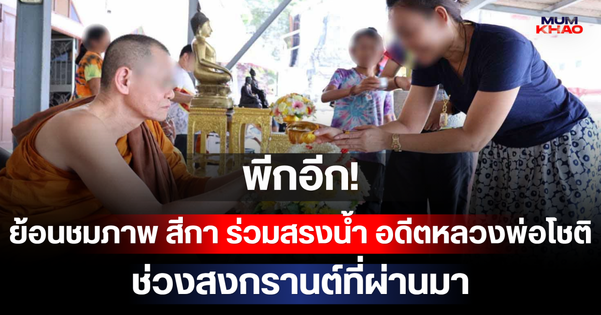 พีกอีก! ย้อนชมภาพ สีกา ร่วมสรงน้ำ อดีตหลวงพ่อโชติ ช่วงสงกรานต์ที่ผ่านมา หลังมีข่าวฉาวสนั่นวงการสงฆ์