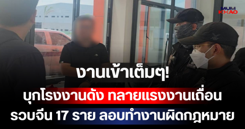 งานเข้าเต็มๆ! ตม.3 บุกโรงงานดังฉะเชิงเทรา ทลายแรงงานเถื่อน รวบจีน 17 ราย ลอบทำงานผิดกฎหมาย