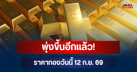 พุ่งขึ้นอีกแล้ว! ราคาทองวันนี้ 12 ก.ย. 69