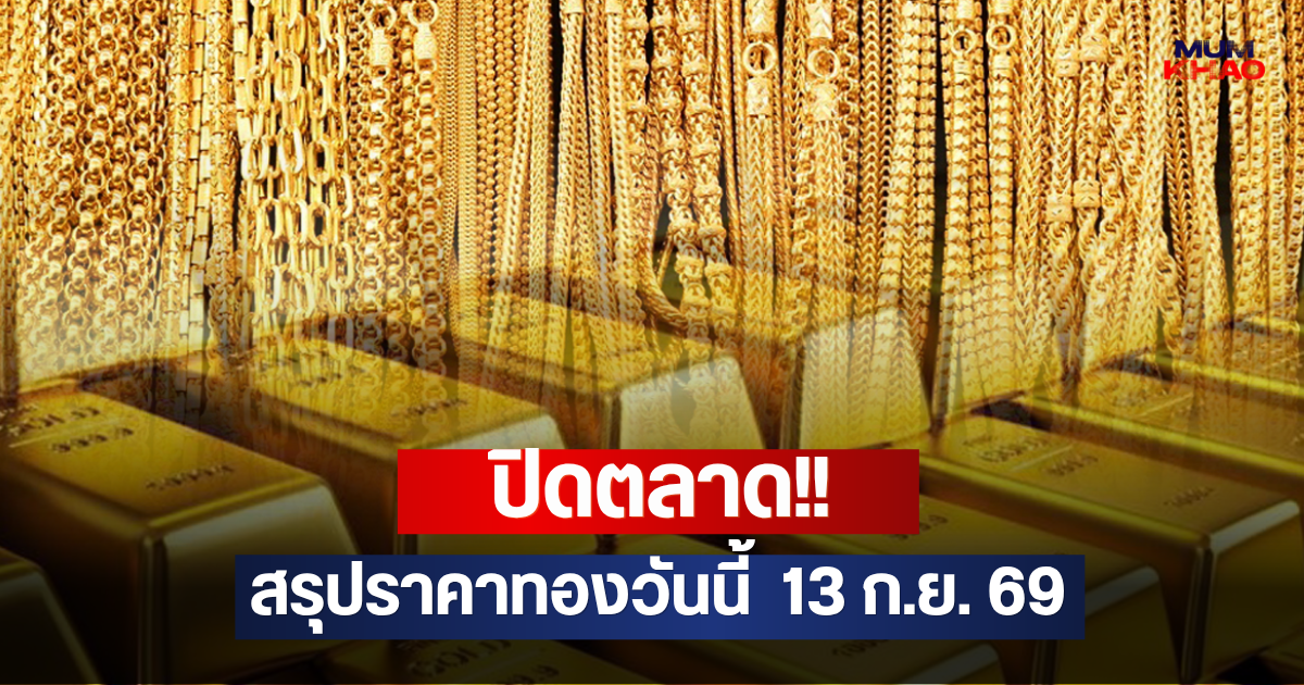 ปิดตลาด!! สรุปราคาทองวันนี้  13 ก.ย. 69
