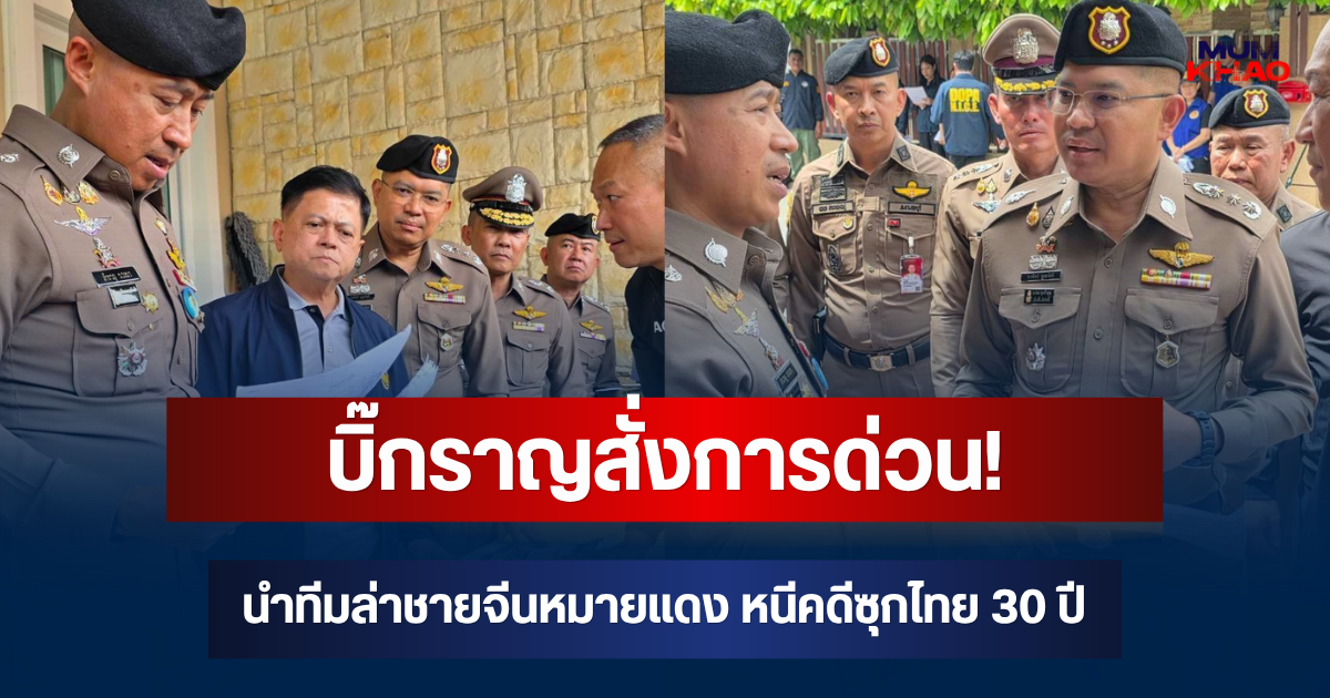 บิ๊กราญสั่งการด่วน! พล.ต.ท.นพศิลป์ นำทีมล่าชายจีนหมายแดง หนีคดีซุกไทย 30 ปี