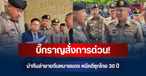บิ๊กราญสั่งการด่วน! พล.ต.ท.นพศิลป์ นำทีมล่าชายจีนหมายแดง หนีคดีซุกไทย 30 ปี