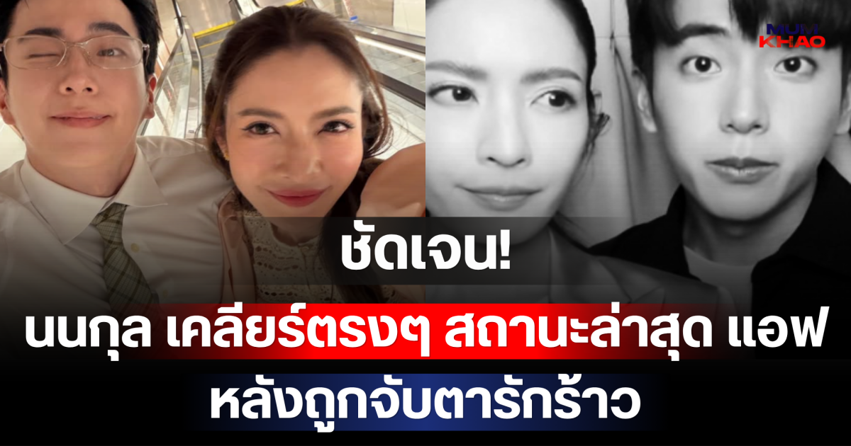 ชัดเจน! นนกุล เคลียร์ตรงๆ สถานะล่าสุด แอฟ ทักษอร หลังถูกจับตารักร้าว