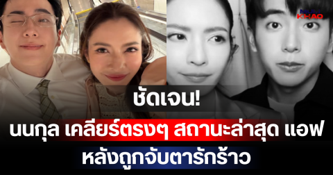 ชัดเจน! นนกุล เคลียร์ตรงๆ สถานะล่าสุด แอฟ ทักษอร หลังถูกจับตารักร้าว
