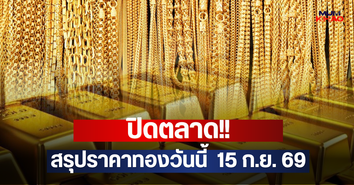 ปิดตลาด!! สรุปราคาทองวันนี้  15 ก.ย. 69
