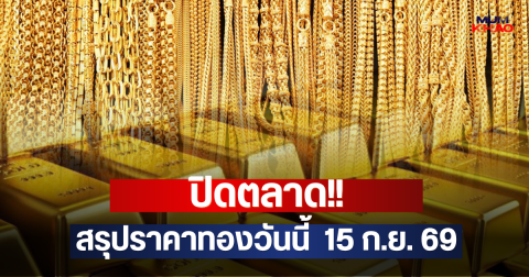 ปิดตลาด!! สรุปราคาทองวันนี้  15 ก.ย. 69