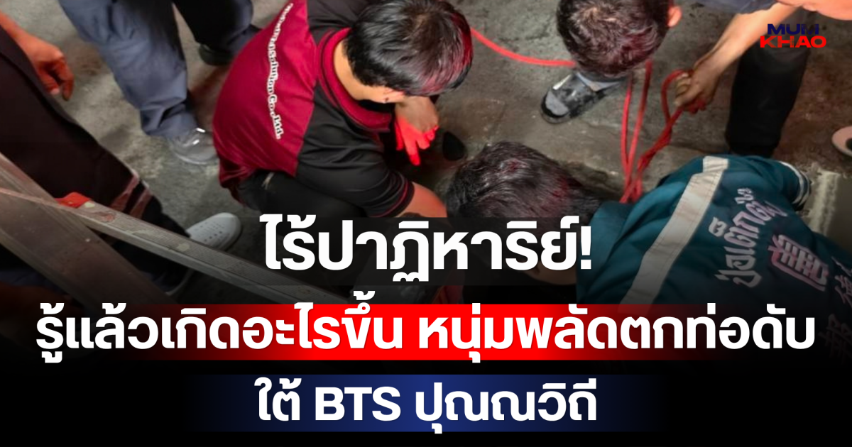 ไร้ปาฏิหาริย์! รู้แล้วเกิดอะไรขึ้น หนุ่มพลัดตกท่อดับใต้ BTS ปุณณวิถี