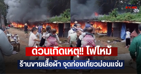 ด่วนเกิดเหตุ!! ไฟไหม้ร้านขายเสื้อผ้า จุดท่องเที่ยวม่อนแจ่ม