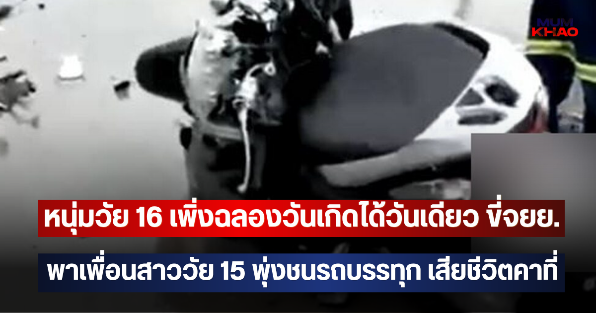 หนุ่มวัย 16 เพิ่งฉลองวันเกิดได้วันเดียว ขี่จยย.พาเพื่อนสาววัย 15 พุ่งชนรถบรรทุก เสียชีวิตคาที่