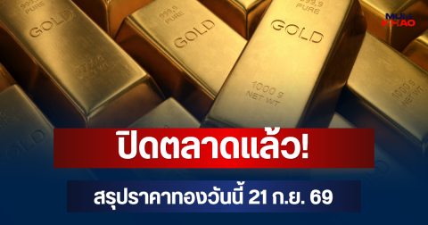 ปิดตลาดแล้ว! สรุปราคาทองวันนี้ 21 ก.ย. 69
