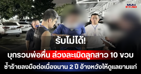 รับไม่ได้! บุกรวบพ่อหื่น ล่วงละเมิดลูกสาว 10 ขวบ ซ้ำร้ายลงมือต่อเนื่องนาน 2 ปี อ้างหวังให้ดูแลยามแก่