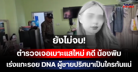ยังไม่จบ! ตำรวจเจอเบาะแสใหม่ คดี น้องพิม เร่งแกะรอย DNA ผู้ชายปริศนาเป็นใครกันแน่