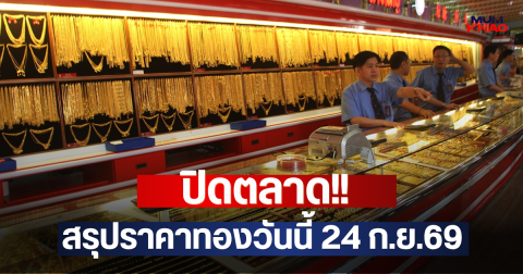 ปิดตลาด!! สรุปราคาทองวันนี้ 24 ก.ย.69