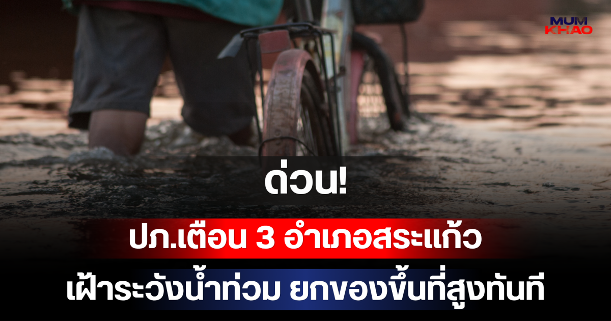 ด่วน! ปภ.เตือน 3 อำเภอสระแก้ว เฝ้าระวังน้ำท่วม ยกของขึ้นที่สูงทันที