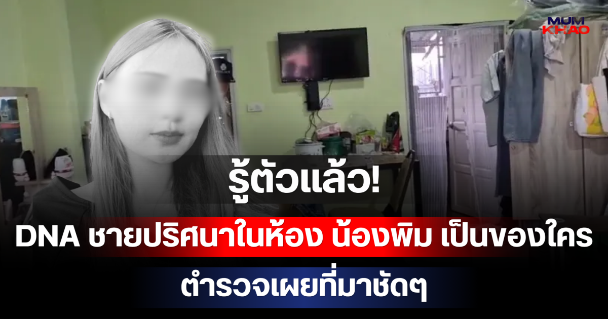 รู้ตัวแล้ว! ดีเอ็นเอชายปริศนาในห้อง น้องพิม เป็นของใคร ตำรวจเผยที่มาชัดๆ