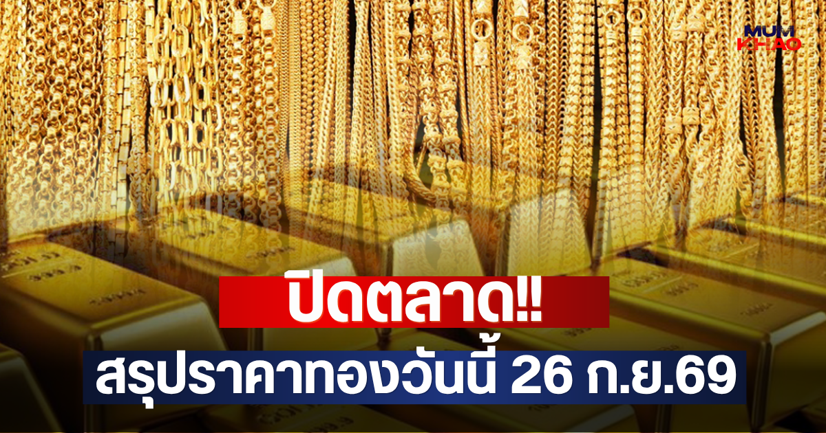 ปิดตลาด!! สรุปราคาทองวันนี้ 26 ก.ย.69