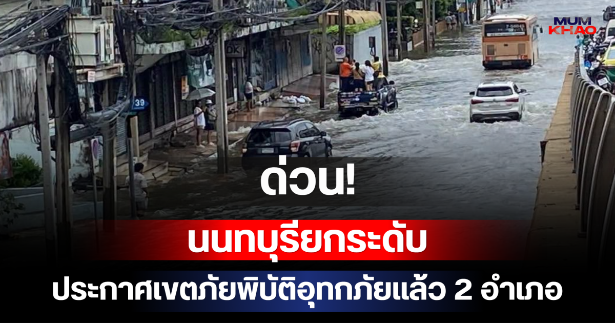 ด่วน! นนทบุรียกระดับประกาศเขตภัยพิบัติอุทกภัยแล้ว 2 อำเภอ