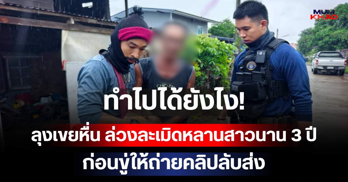 ทำไปได้ยังไง! ลุงเขยหื่น ล่วงละเมิดหลานสาวนาน 3 ปี ก่อนขู่ให้ถ่ายคลิปลับส่ง