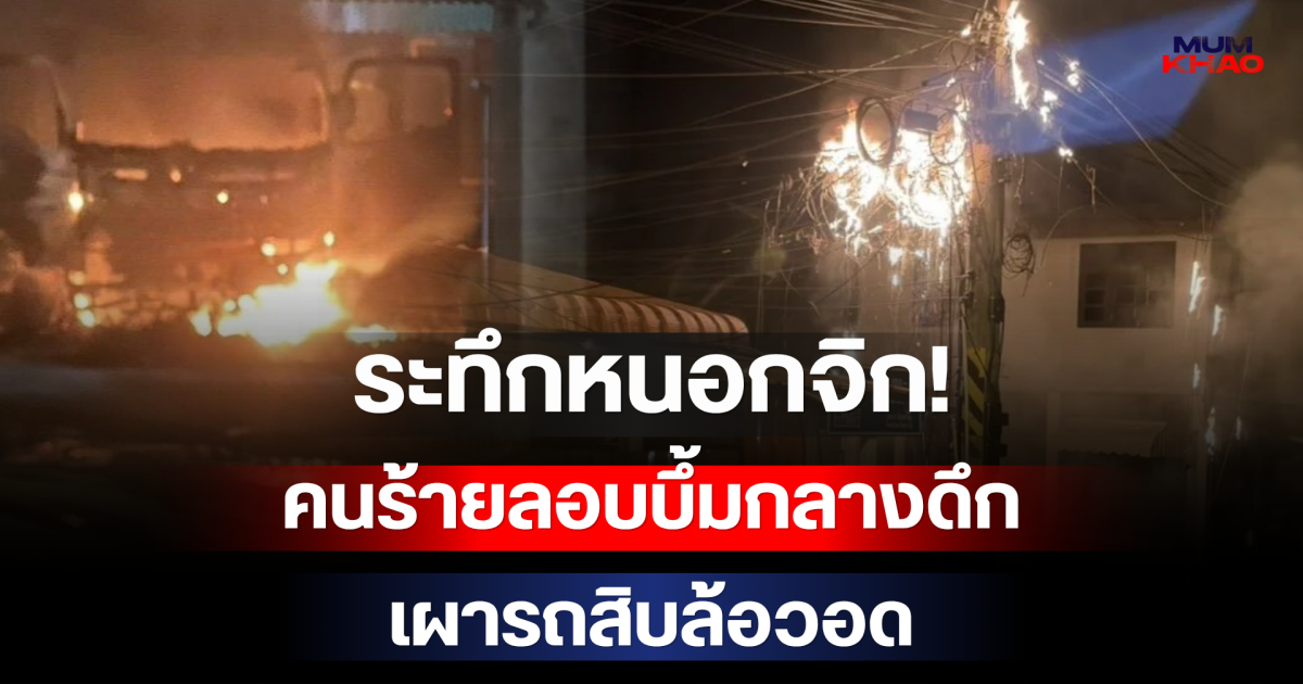 ระทึกหนอกจิก! คนร้ายลอบบึ้มกลางดึก เผารถสิบล้อวอด