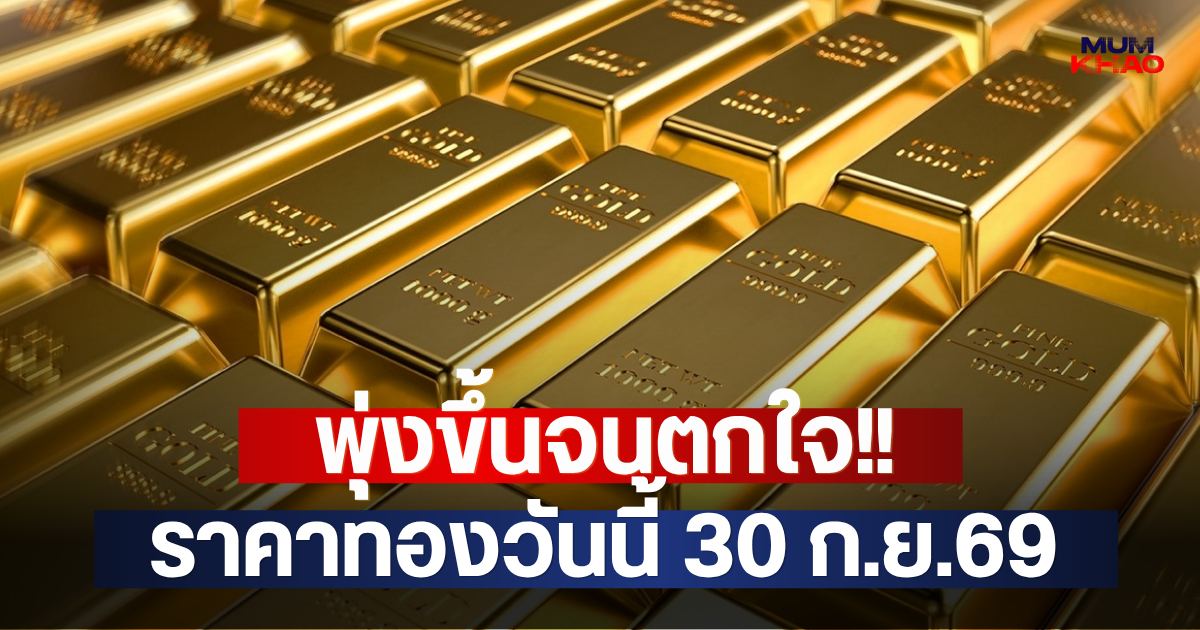 พุ่งขึ้นจนตกใจ!! ราคาทองวันนี้ 30 ก.ย.69