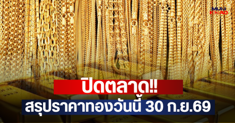 ปิดตลาด!! สรุปราคาทองวันนี้ 30 ก.ย.69