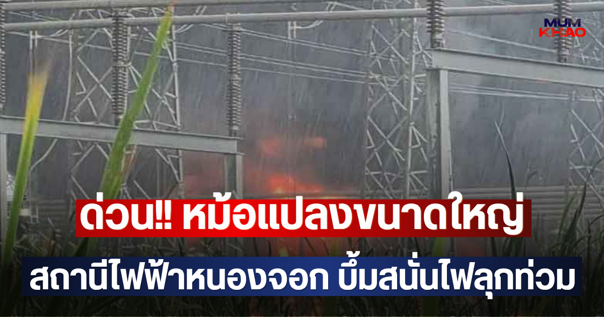ด่วน!! หม้อแปลงขนาดใหญ่ สถานีไฟฟ้าหนองจอก บึ้มสนั่นไฟลุกท่วม