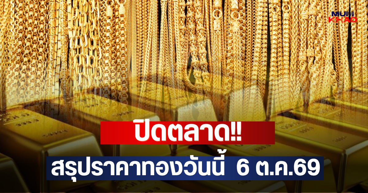 ปิดตลาด!! สรุปราคาทองวันนี้  6 ต.ค.69