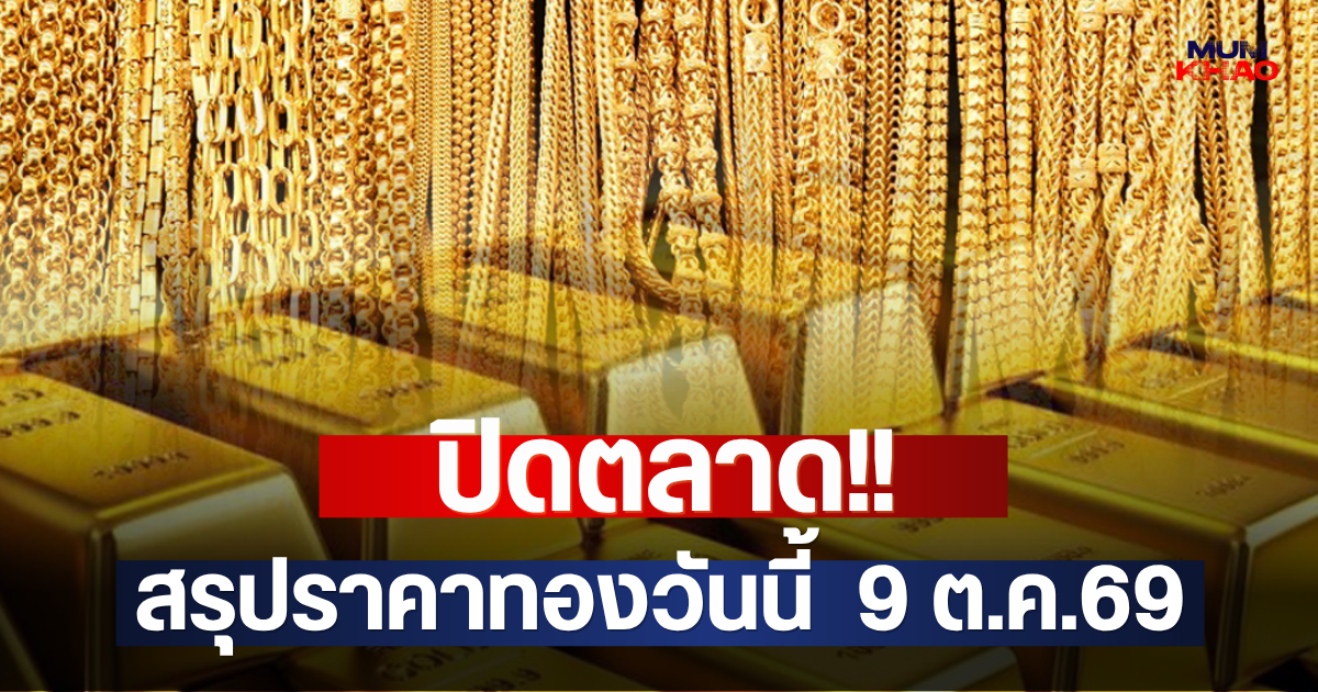 ปิดตลาด!! สรุปราคาทองวันนี้  9 ต.ค.69