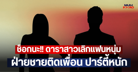 ช็อกนะ!! ดาราสาวเลิกแฟนหนุ่ม ฝ่ายชายติดเพื่อน ปาร์ตี้หนัก