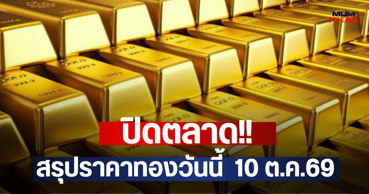 ปิดตลาด!! สรุปราคาทองวันนี้  10 ต.ค.69
