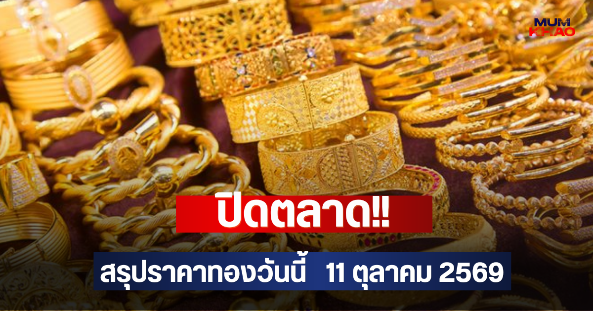 ปิดตลาด!! สรุปราคาทองวันนี้   11 ตุลาคม 2569