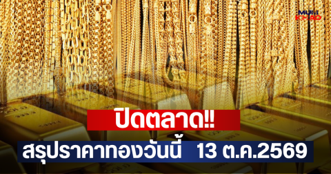 ปิดตลาด!! สรุปราคาทองวันนี้   13 ต.ค.2569