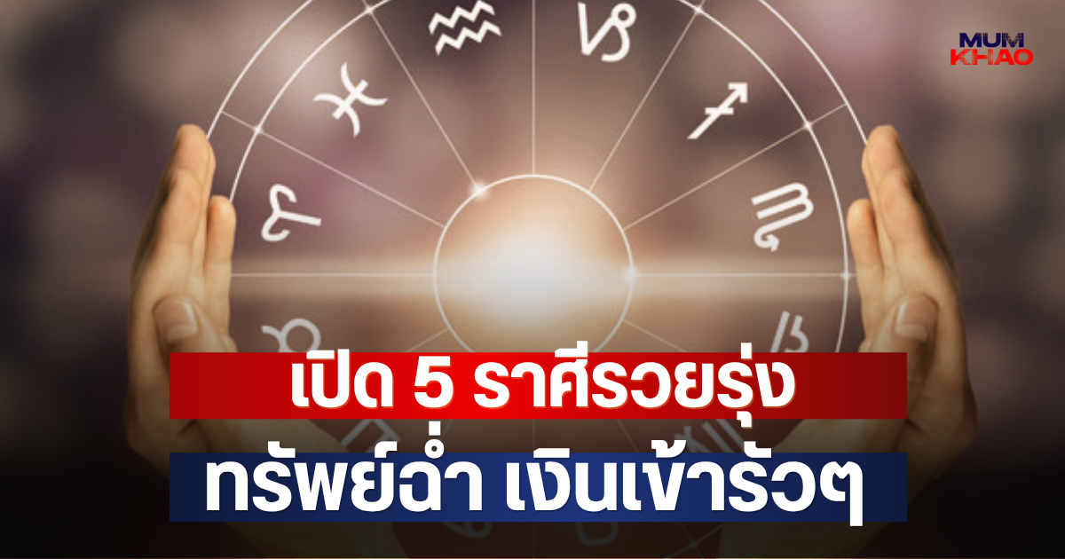 เปิด 5 ราศีรวยรุ่ง ทรัพย์ฉ่ำ เงินเข้ารัวๆ