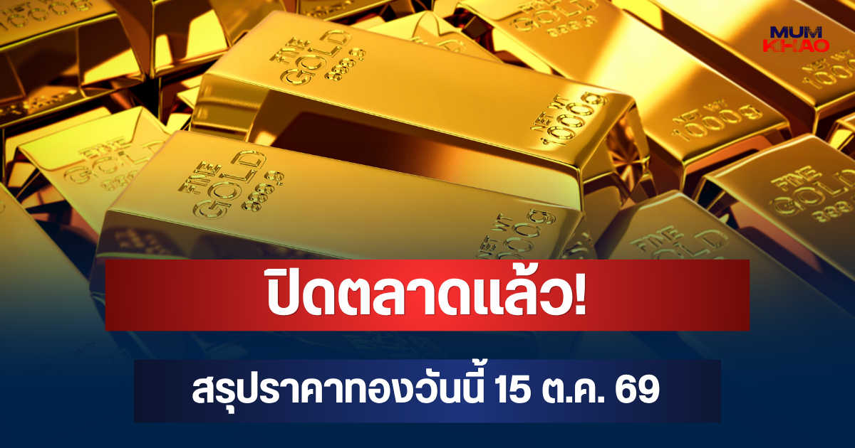 ปิดตลาดแล้ว! สรุปราคาทองวันนี้ 15 ต.ค. 69