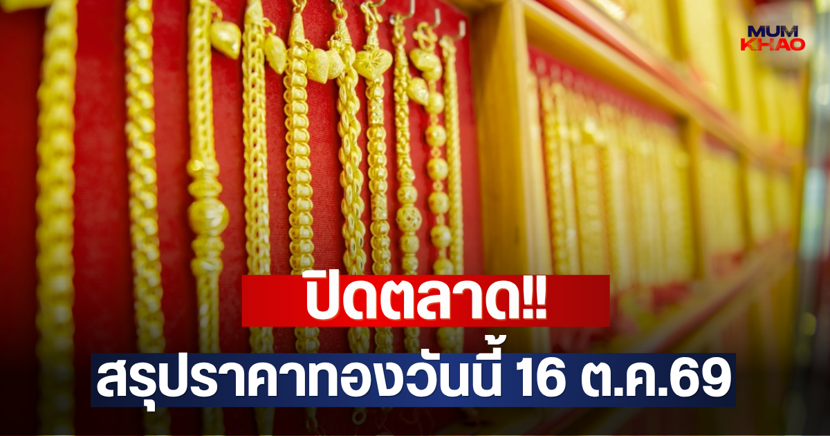 ปิดตลาด!! สรุปราคาทองวันนี้ 16 ต.ค.69